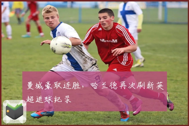 曼城豪取连胜，哈兰德再次刷新英超进球纪录