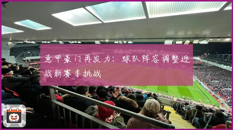 意甲豪门再发力:球队阵容调整迎战新赛季挑战