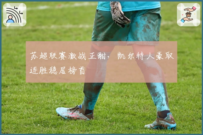 苏超联赛激战正酣，凯尔特人豪取连胜稳居榜首