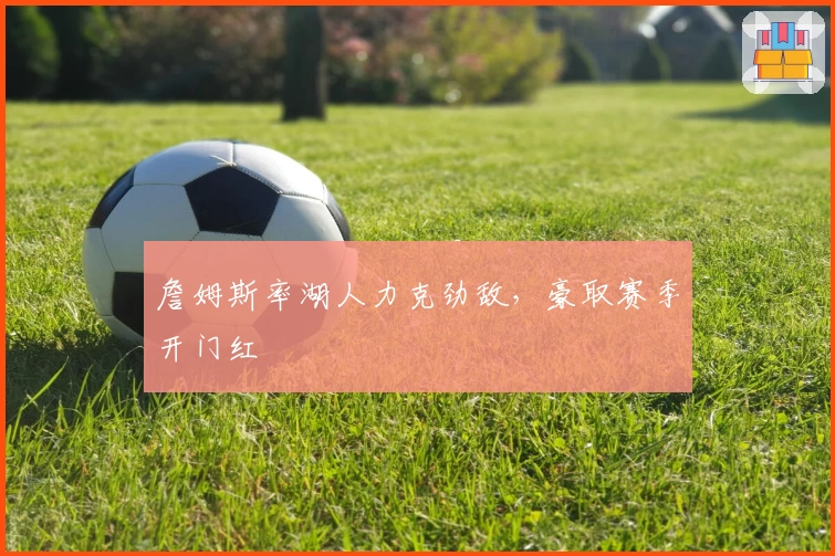 詹姆斯率湖人力克劲敌，豪取赛季开门红