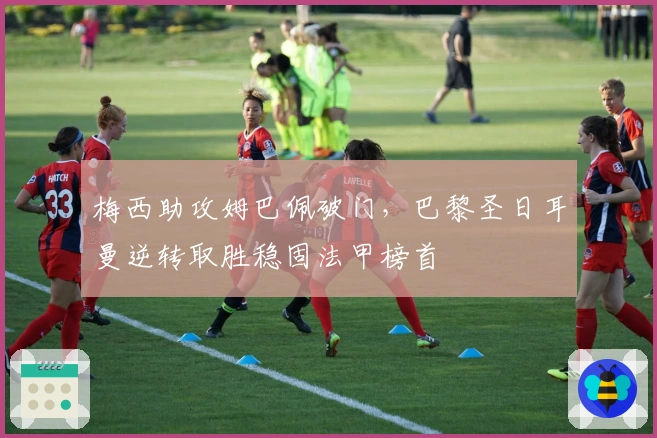 梅西助攻姆巴佩破门，巴黎圣日耳曼逆转取胜稳固法甲榜首