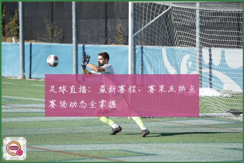 足球直播：最新赛程、赛果及热点赛场动态全掌握