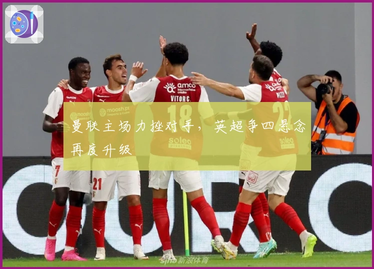 曼联主场力挫对手，英超争四悬念再度升级