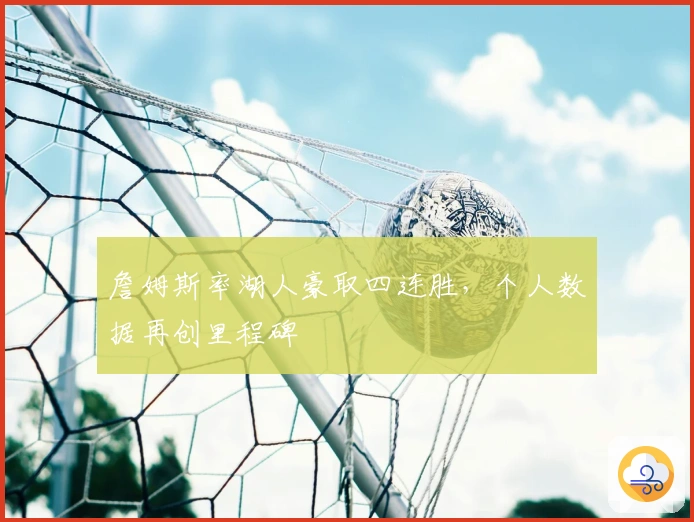 詹姆斯率湖人豪取四连胜，个人数据再创里程碑