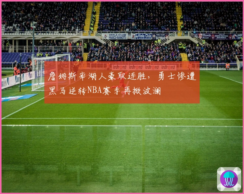 詹姆斯率湖人豪取连胜，勇士惨遭黑马逆转NBA赛季再掀波澜