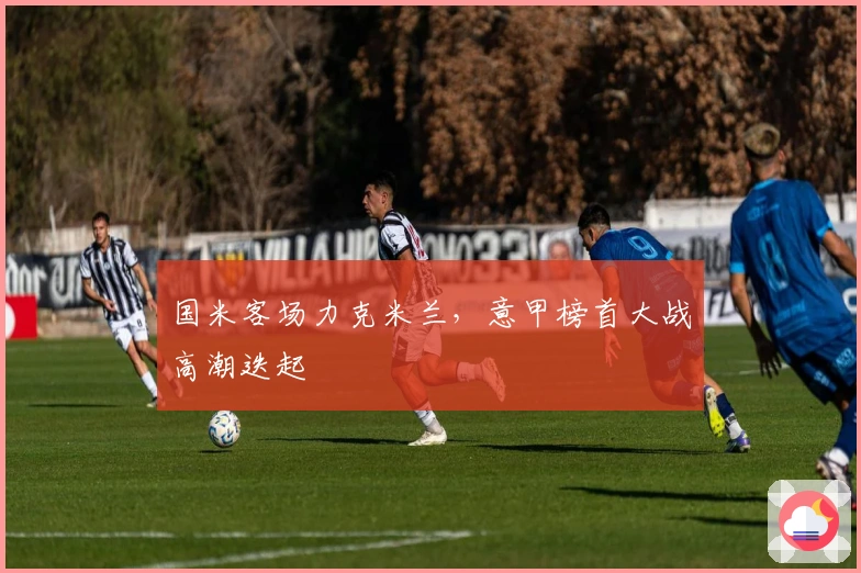 国米客场力克米兰，意甲榜首大战高潮迭起