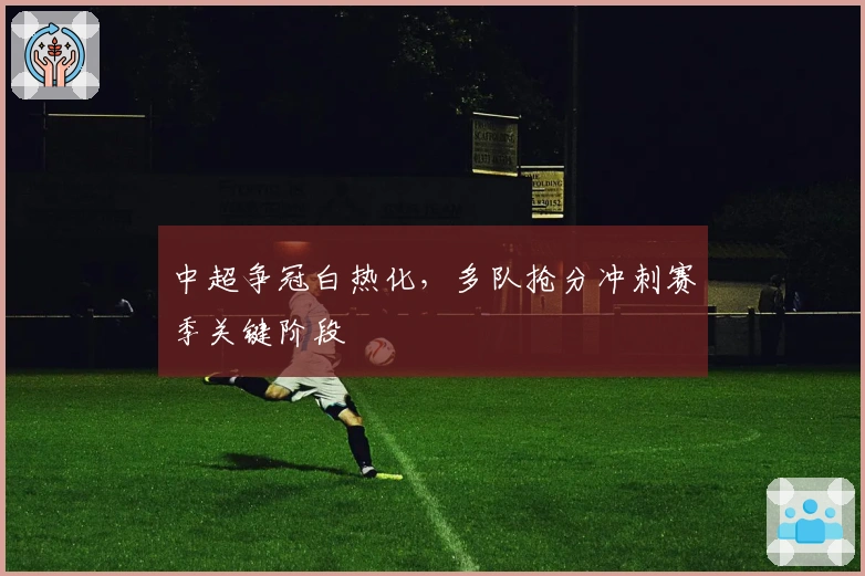 中超争冠白热化，多队抢分冲刺赛季关键阶段