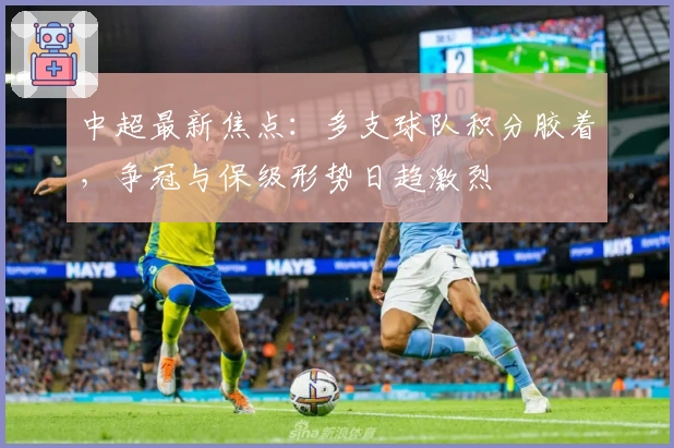 中超最新焦点：多支球队积分胶着，争冠与保级形势日趋激烈