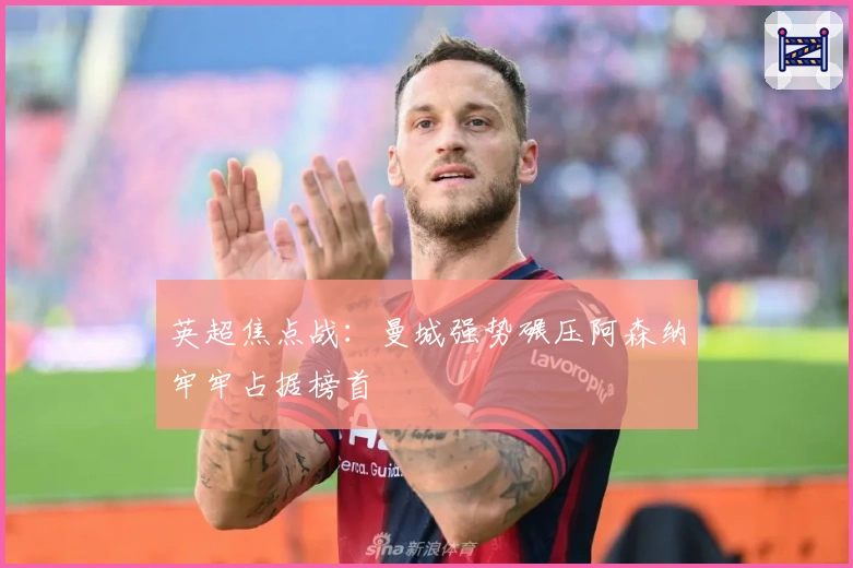 英超焦点战:曼城强势碾压阿森纳牢牢占据榜首