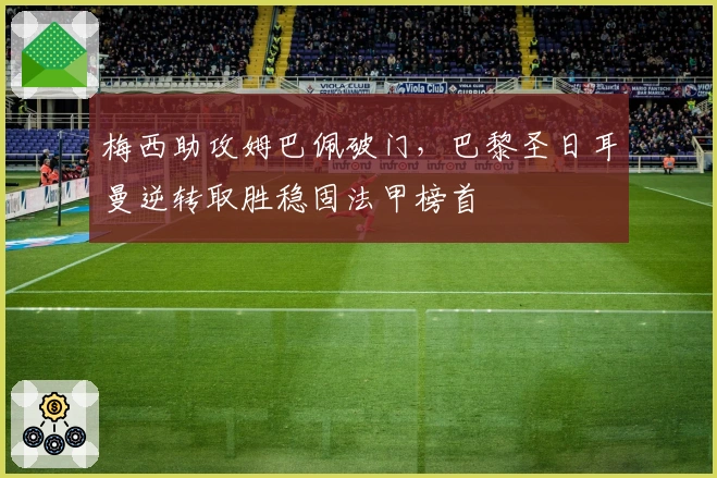 梅西助攻姆巴佩破门，巴黎圣日耳曼逆转取胜稳固法甲榜首