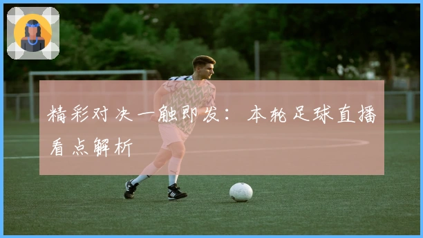 精彩对决一触即发：本轮足球直播看点解析
