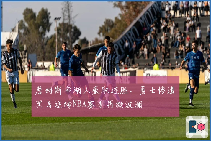 詹姆斯率湖人豪取连胜,勇士惨遭黑马逆转NBA赛季再掀波澜