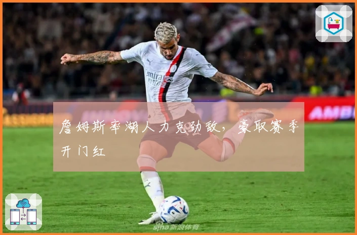 詹姆斯率湖人力克劲敌，豪取赛季开门红