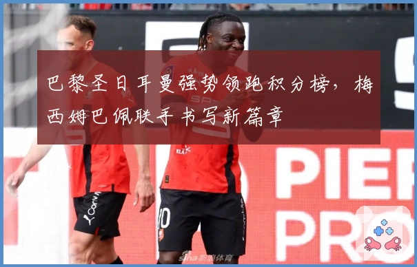 巴黎圣日耳曼强势领跑积分榜，梅西姆巴佩联手书写新篇章