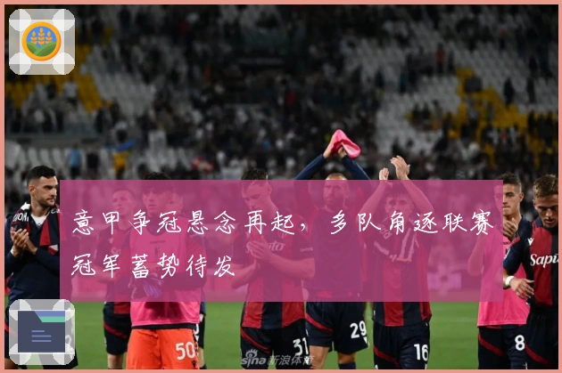 意甲争冠悬念再起，多队角逐联赛冠军蓄势待发