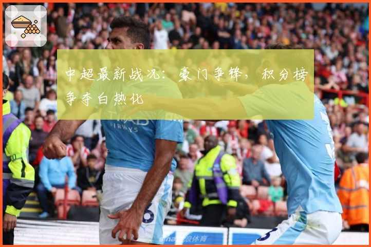 中超最新战况：豪门争锋，积分榜争夺白热化