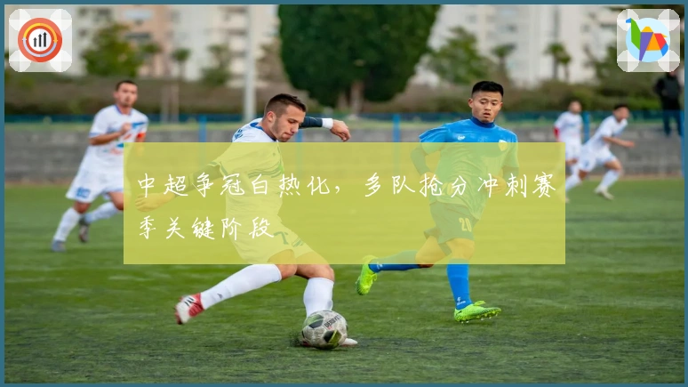 中超争冠白热化，多队抢分冲刺赛季关键阶段