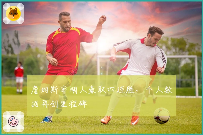 詹姆斯率湖人豪取四连胜，个人数据再创里程碑