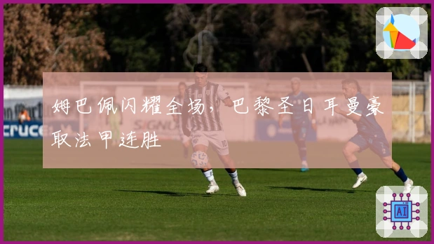 姆巴佩闪耀全场，巴黎圣日耳曼豪取法甲连胜