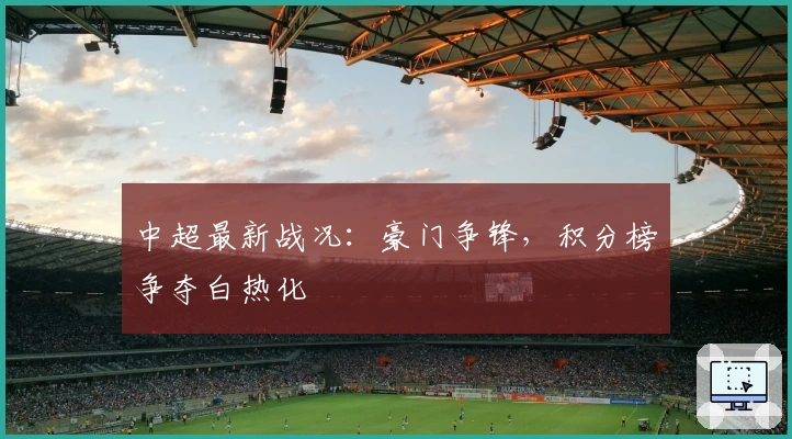 中超最新战况：豪门争锋，积分榜争夺白热化