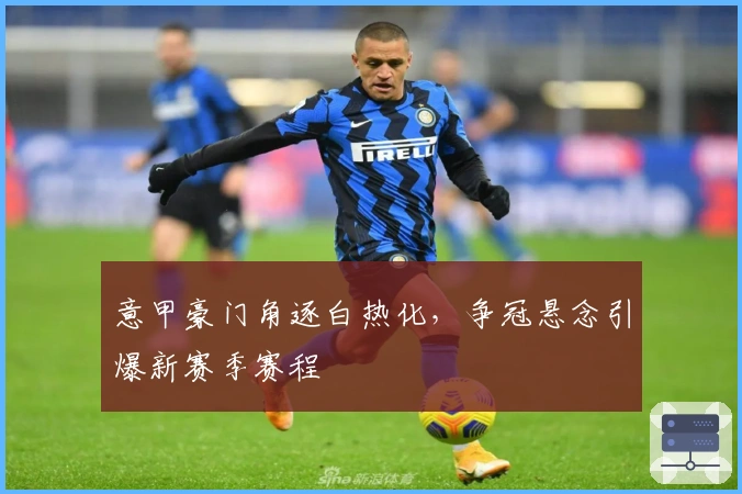 意甲豪门角逐白热化，争冠悬念引爆新赛季赛程