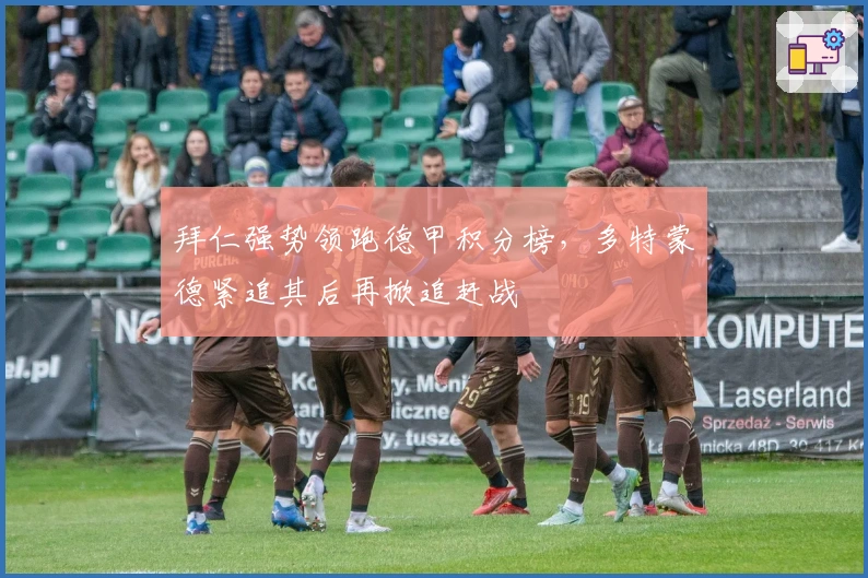 拜仁强势领跑德甲积分榜,多特蒙德紧追其后再掀追赶战