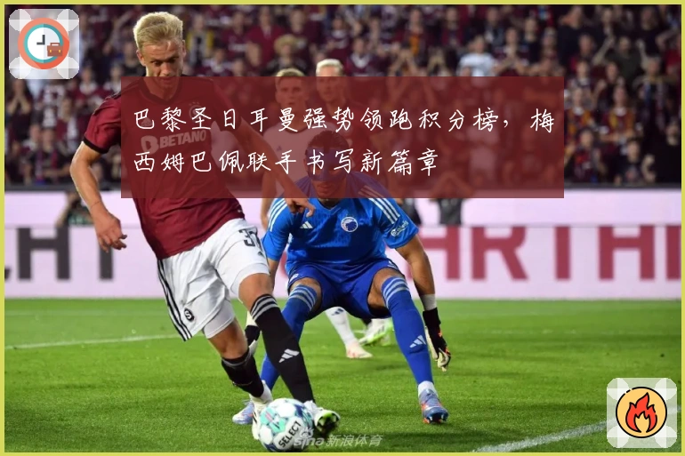 巴黎圣日耳曼强势领跑积分榜,梅西姆巴佩联手书写新篇章