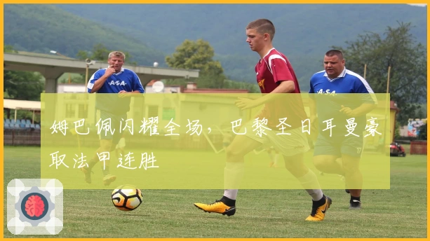 姆巴佩闪耀全场,巴黎圣日耳曼豪取法甲连胜