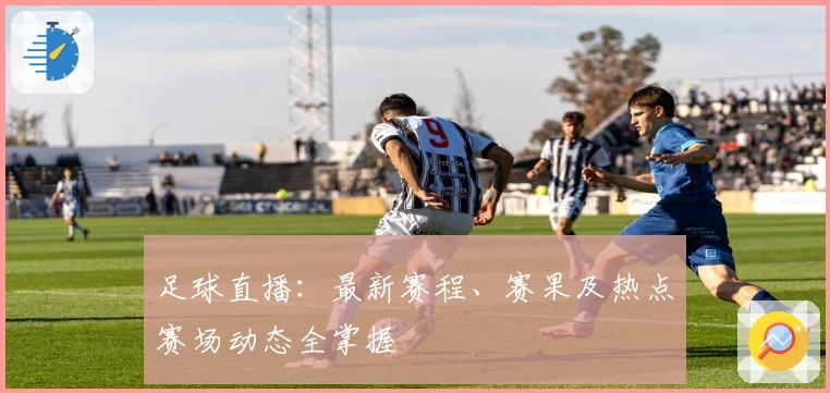 足球直播:最新赛程、赛果及热点赛场动态全掌握
