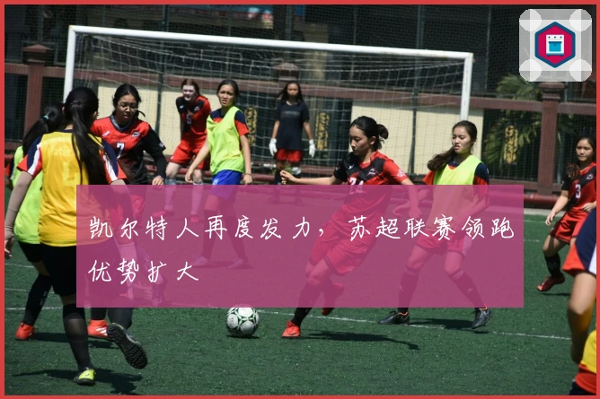 凯尔特人再度发力，苏超联赛领跑优势扩大