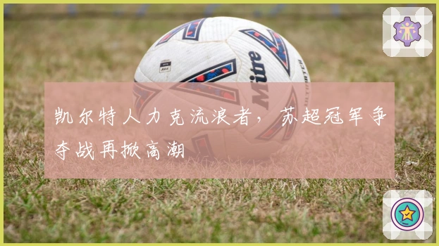 凯尔特人力克流浪者，苏超冠军争夺战再掀高潮